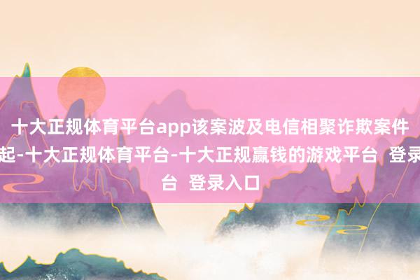 十大正规体育平台app该案波及电信相聚诈欺案件十余起-十大正规体育平台-十大正规赢钱的游戏平台  登录入口