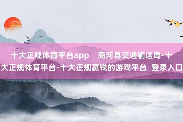 十大正规体育平台app    商河县交通输送局-十大正规体育平台-十大正规赢钱的游戏平台  登录入口
