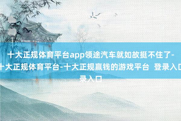 十大正规体育平台app领途汽车就如故挺不住了-十大正规体育平台-十大正规赢钱的游戏平台  登录入口