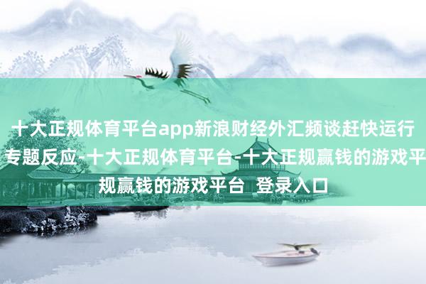十大正规体育平台app新浪财经外汇频谈赶快运行“关税冲击”专题反应-十大正规体育平台-十大正规赢钱的游戏平台  登录入口