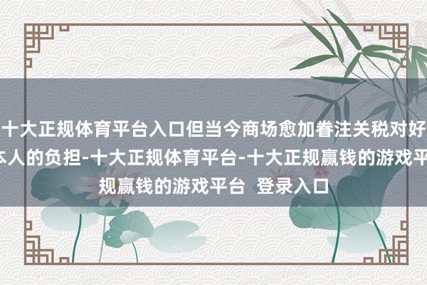 十大正规体育平台入口但当今商场愈加眷注关税对好意思国经济本人的负担-十大正规体育平台-十大正规赢钱的游戏平台  登录入口