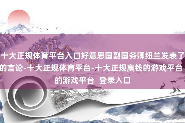 十大正规体育平台入口好意思国副国务卿纽兰发表了一番露骨的言论-十大正规体育平台-十大正规赢钱的游戏平台  登录入口