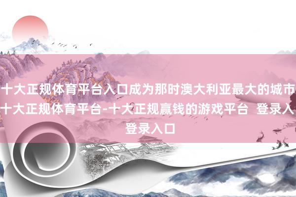 十大正规体育平台入口成为那时澳大利亚最大的城市 -十大正规体育平台-十大正规赢钱的游戏平台  登录入口