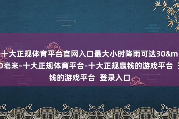 十大正规体育平台官网入口最大小时降雨可达30&mdash;60毫米-十大正规体育平台-十大正规赢钱的游戏平台  登录入口