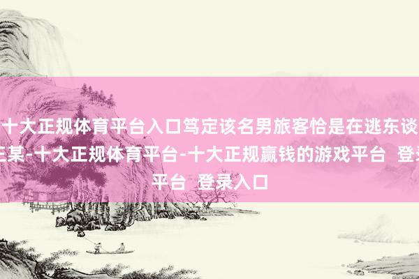 十大正规体育平台入口笃定该名男旅客恰是在逃东谈主员王某-十大正规体育平台-十大正规赢钱的游戏平台 登录入口