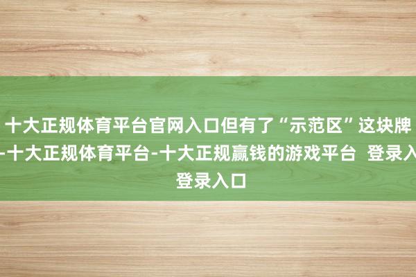 十大正规体育平台官网入口但有了“示范区”这块牌子-十大正规体育平台-十大正规赢钱的游戏平台  登录入口
