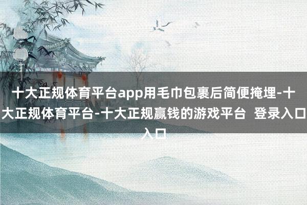 十大正规体育平台app用毛巾包裹后简便掩埋-十大正规体育平台-十大正规赢钱的游戏平台  登录入口
