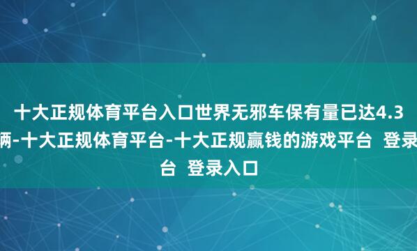 十大正规体育平台入口世界无邪车保有量已达4.35亿辆-十大正规体育平台-十大正规赢钱的游戏平台 登录入口