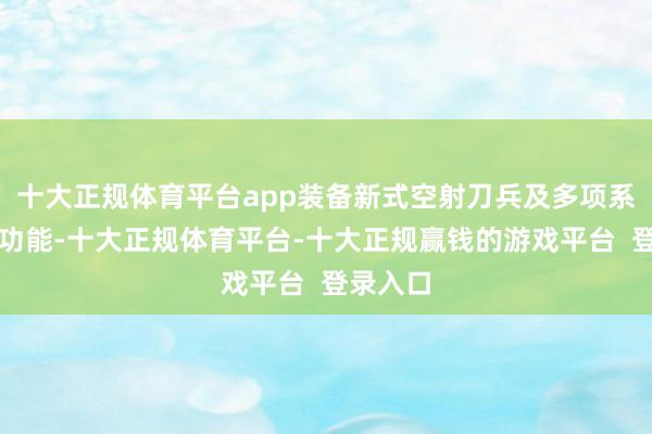 十大正规体育平台app装备新式空射刀兵及多项系统增强功能-十大正规体育平台-十大正规赢钱的游戏平台  登录入口