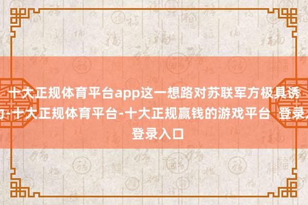 十大正规体育平台app这一想路对苏联军方极具诱骗力-十大正规体育平台-十大正规赢钱的游戏平台  登录入口