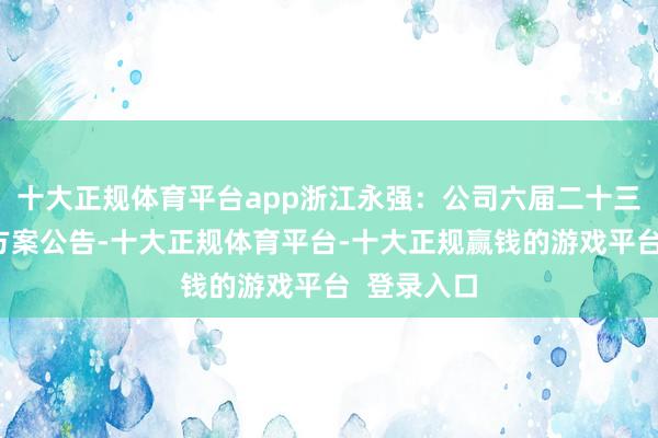 十大正规体育平台app浙江永强：公司六届二十三次监事会方案公告-十大正规体育平台-十大正规赢钱的游戏平台  登录入口