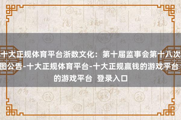 十大正规体育平台浙数文化：第十届监事会第十八次会议有贪图公告-十大正规体育平台-十大正规赢钱的游戏平台  登录入口