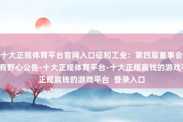 十大正规体育平台官网入口征和工业：第四届董事会第十三次会议有野心公告-十大正规体育平台-十大正规赢钱的游戏平台  登录入口