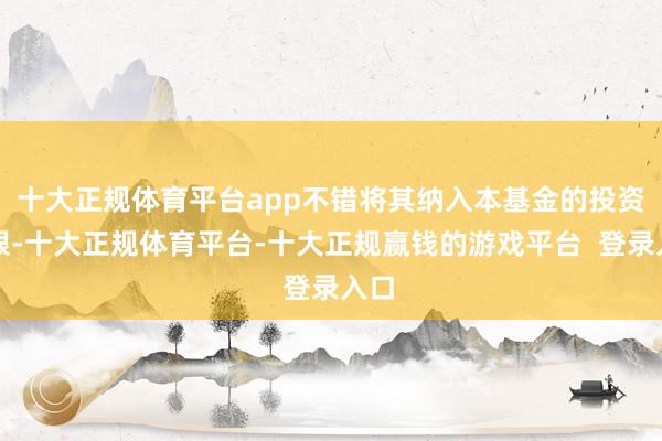 十大正规体育平台app不错将其纳入本基金的投资界限-十大正规体育平台-十大正规赢钱的游戏平台  登录入口