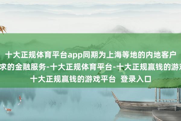 十大正规体育平台app同期为上海等地的内地客户提供相宜监管要求的金融服务-十大正规体育平台-十大正规赢钱的游戏平台  登录入口