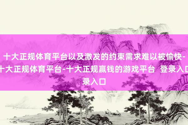 十大正规体育平台以及激发的约束需求难以被愉快-十大正规体育平台-十大正规赢钱的游戏平台  登录入口