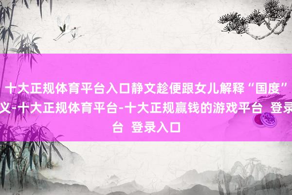 十大正规体育平台入口静文趁便跟女儿解释“国度”的含义-十大正规体育平台-十大正规赢钱的游戏平台  登录入口