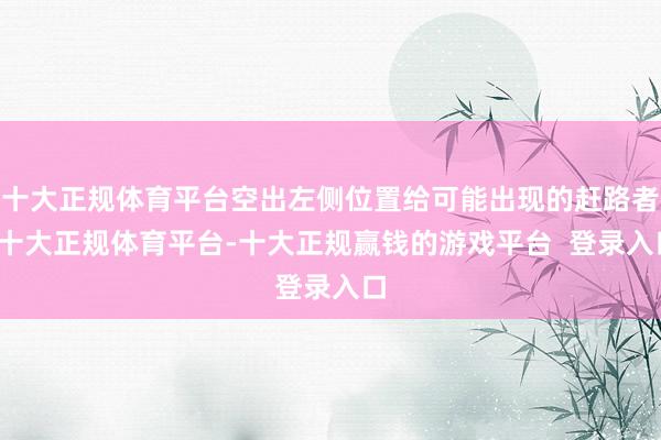 十大正规体育平台空出左侧位置给可能出现的赶路者-十大正规体育平台-十大正规赢钱的游戏平台  登录入口
