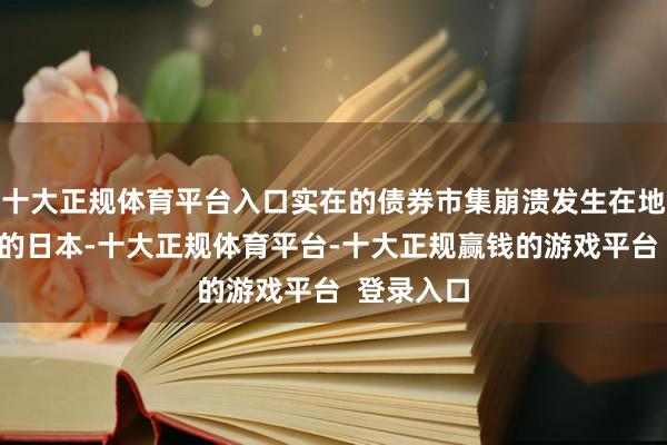 十大正规体育平台入口实在的债券市集崩溃发生在地球另一边的日本-十大正规体育平台-十大正规赢钱的游戏平台  登录入口