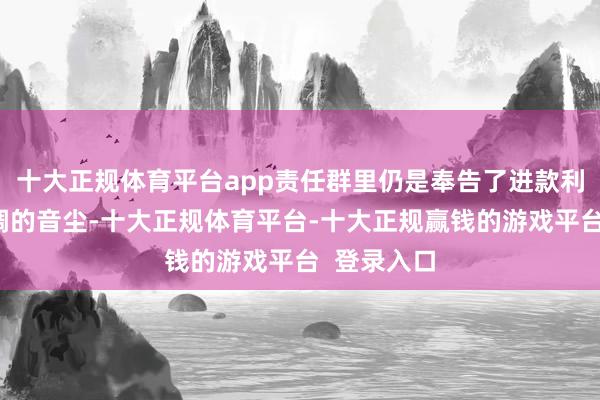 十大正规体育平台app责任群里仍是奉告了进款利率行将下调的音尘-十大正规体育平台-十大正规赢钱的游戏平台  登录入口