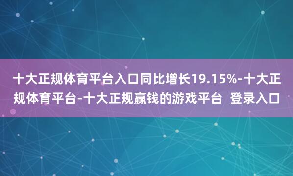 十大正规体育平台入口同比增长19.15%-十大正规体育平台-十大正规赢钱的游戏平台  登录入口
