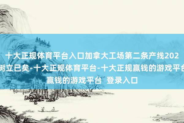 十大正规体育平台入口加拿大工场第二条产线2025年下半年树立已矣-十大正规体育平台-十大正规赢钱的游戏平台  登录入口
