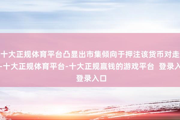 十大正规体育平台凸显出市集倾向于押注该货币对走低-十大正规体育平台-十大正规赢钱的游戏平台 登录入口