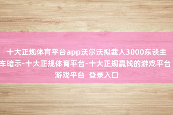 十大正规体育平台app沃尔沃拟裁人3000东谈主沃尔沃汽车暗示-十大正规体育平台-十大正规赢钱的游戏平台  登录入口