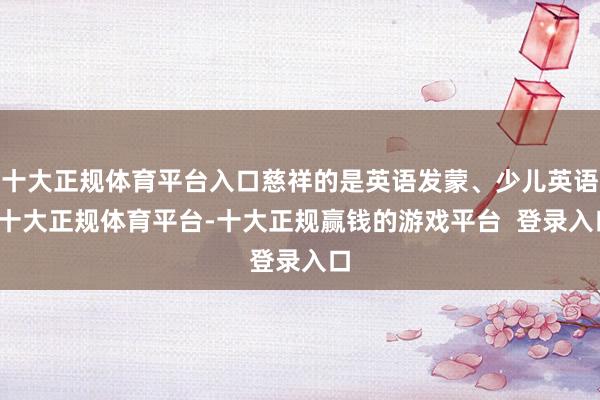 十大正规体育平台入口慈祥的是英语发蒙、少儿英语-十大正规体育平台-十大正规赢钱的游戏平台  登录入口