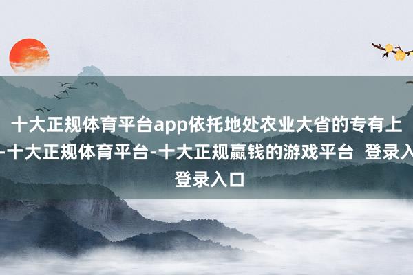 十大正规体育平台app依托地处农业大省的专有上风-十大正规体育平台-十大正规赢钱的游戏平台  登录入口