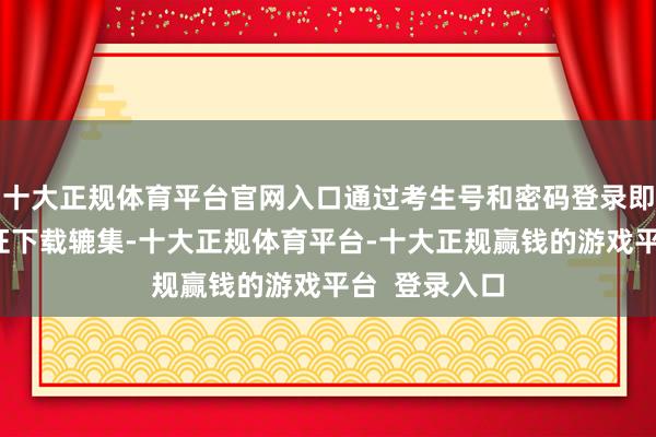 十大正规体育平台官网入口通过考生号和密码登录即可获得准验证下载辘集-十大正规体育平台-十大正规赢钱的游戏平台  登录入口