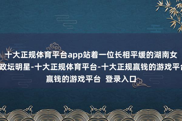 十大正规体育平台app站着一位长相平缓的湖南女子?她不是政坛明星-十大正规体育平台-十大正规赢钱的游戏平台 登录入口