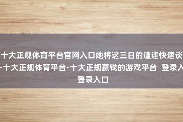 十大正规体育平台官网入口她将这三日的遭逢快速谈来-十大正规体育平台-十大正规赢钱的游戏平台  登录入口