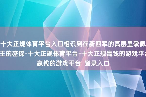 十大正规体育平台入口相识到在新四军的高层里敬佩有日本东谈主的密探-十大正规体育平台-十大正规赢钱的游戏平台 登录入口