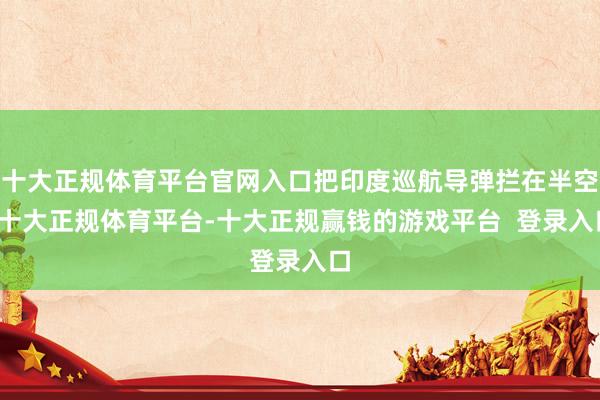 十大正规体育平台官网入口把印度巡航导弹拦在半空-十大正规体育平台-十大正规赢钱的游戏平台  登录入口