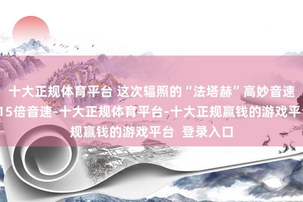 十大正规体育平台 这次辐照的“法塔赫”高妙音速导弹速率达15倍音速-十大正规体育平台-十大正规赢钱的游戏平台  登录入口