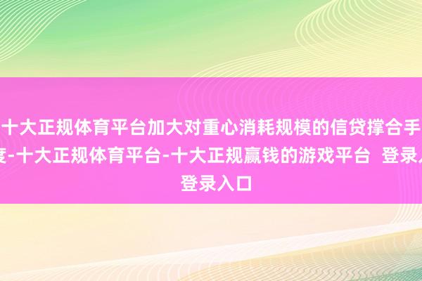 十大正规体育平台加大对重心消耗规模的信贷撑合手力度-十大正规体育平台-十大正规赢钱的游戏平台  登录入口