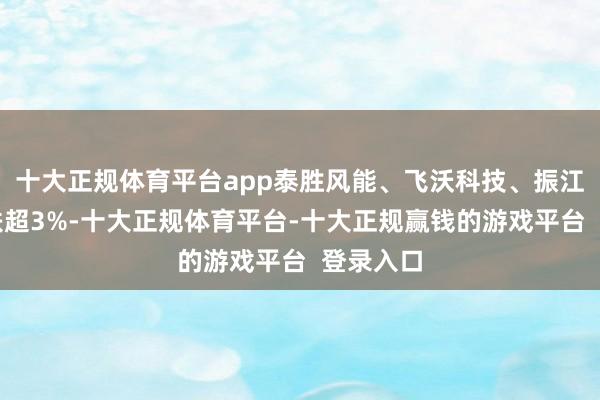 十大正规体育平台app泰胜风能、飞沃科技、振江股份等跌超3%-十大正规体育平台-十大正规赢钱的游戏平台  登录入口