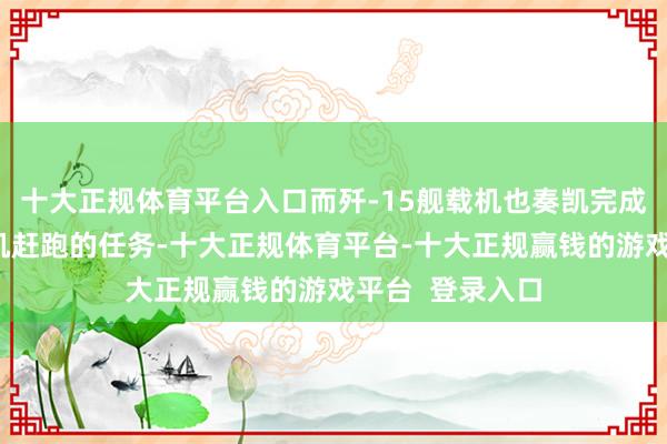 十大正规体育平台入口而歼-15舰载机也奏凯完成了此次把外军机赶跑的任务-十大正规体育平台-十大正规赢钱的游戏平台  登录入口