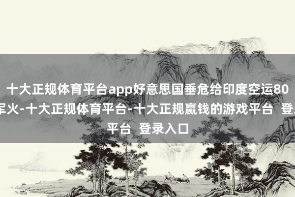 十大正规体育平台app好意思国垂危给印度空运8000吨军火-十大正规体育平台-十大正规赢钱的游戏平台  登录入口