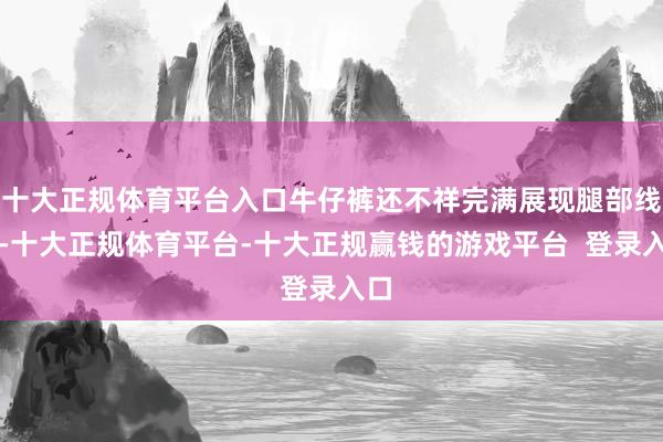 十大正规体育平台入口牛仔裤还不祥完满展现腿部线条-十大正规体育平台-十大正规赢钱的游戏平台  登录入口