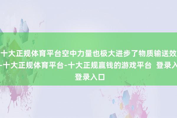 十大正规体育平台空中力量也极大进步了物质输送效力-十大正规体育平台-十大正规赢钱的游戏平台  登录入口