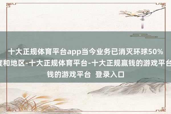 十大正规体育平台app当今业务已消灭环球50%以上的国度和地区-十大正规体育平台-十大正规赢钱的游戏平台  登录入口