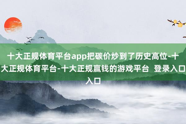 十大正规体育平台app把碳价炒到了历史高位-十大正规体育平台-十大正规赢钱的游戏平台  登录入口