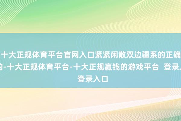 十大正规体育平台官网入口紧紧闲散双边疆系的正确标的-十大正规体育平台-十大正规赢钱的游戏平台  登录入口