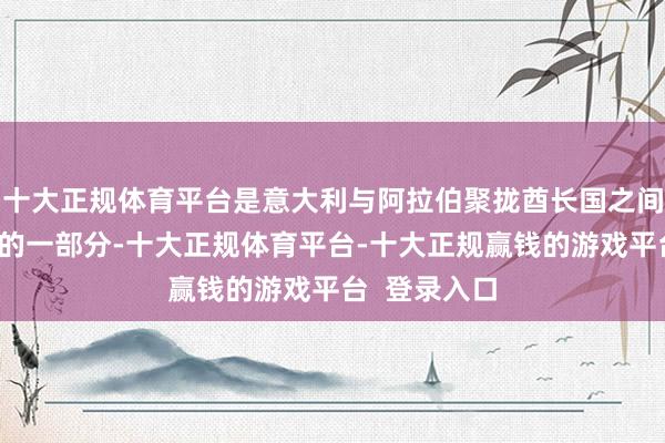 十大正规体育平台是意大利与阿拉伯聚拢酋长国之间更平常配合的一部分-十大正规体育平台-十大正规赢钱的游戏平台  登录入口