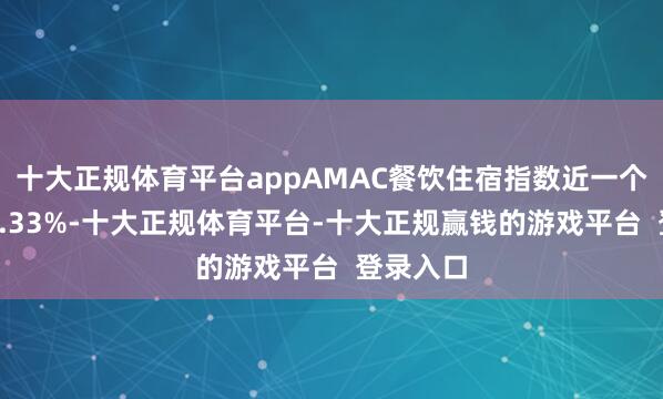 十大正规体育平台appAMAC餐饮住宿指数近一个月下降1.33%-十大正规体育平台-十大正规赢钱的游戏平台  登录入口