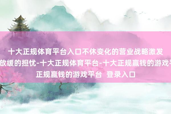 十大正规体育平台入口　　不休变化的营业战略激发了对告白开销放缓的担忧-十大正规体育平台-十大正规赢钱的游戏平台  登录入口
