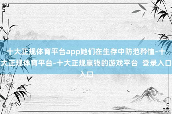 十大正规体育平台app她们在生存中防范矜恤-十大正规体育平台-十大正规赢钱的游戏平台 登录入口