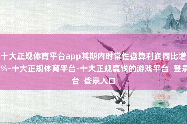十大正规体育平台app其期内时常性盘算利润同比增长13%-十大正规体育平台-十大正规赢钱的游戏平台  登录入口
